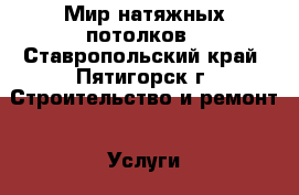 Мир натяжных потолков - Ставропольский край, Пятигорск г. Строительство и ремонт » Услуги   . Ставропольский край,Пятигорск г.